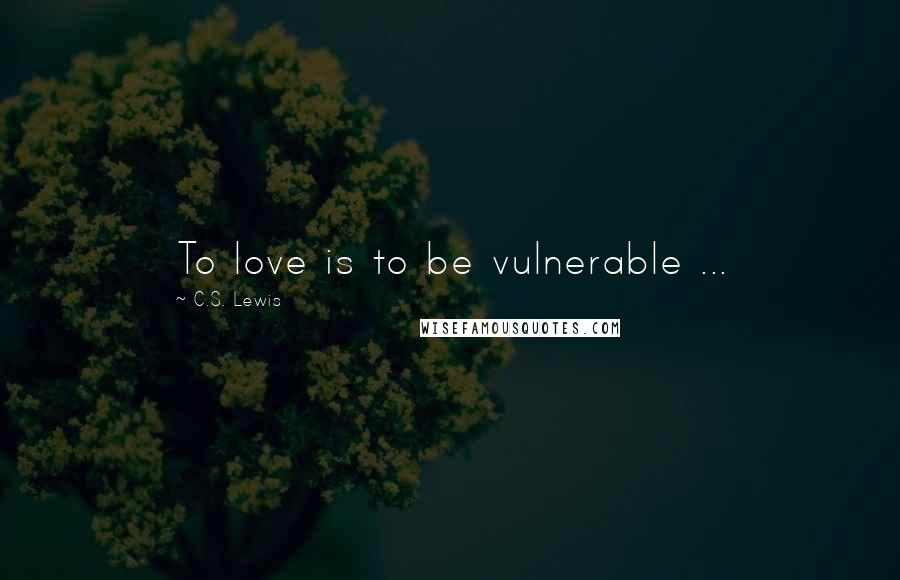 C.S. Lewis Quotes: To love is to be vulnerable ...