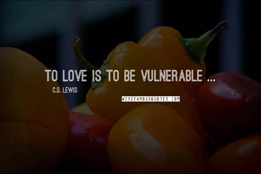 C.S. Lewis Quotes: To love is to be vulnerable ...