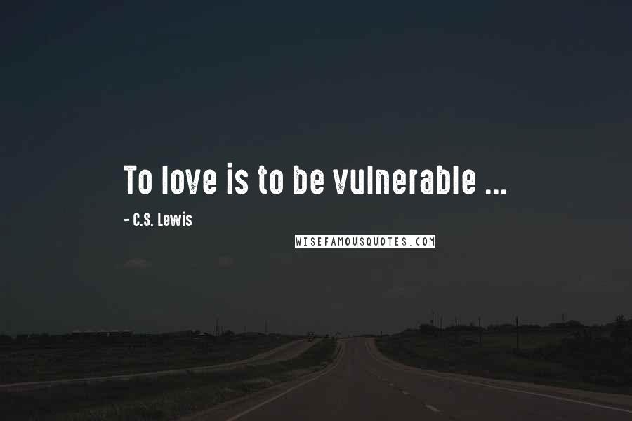 C.S. Lewis Quotes: To love is to be vulnerable ...