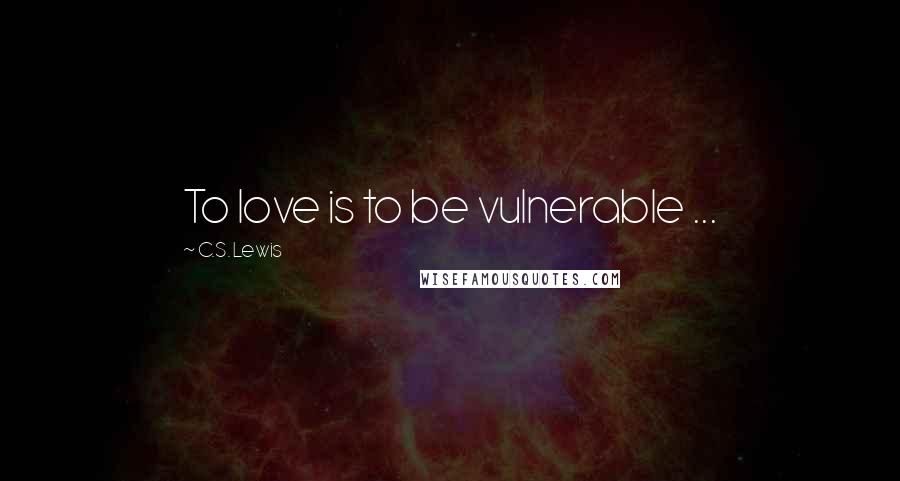 C.S. Lewis Quotes: To love is to be vulnerable ...