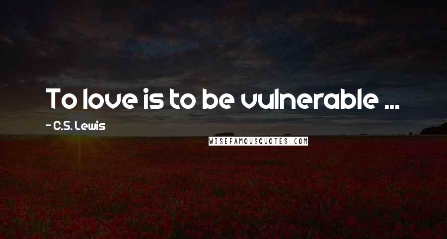 C.S. Lewis Quotes: To love is to be vulnerable ...