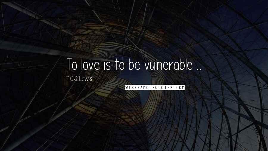 C.S. Lewis Quotes: To love is to be vulnerable ...