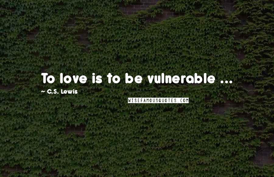 C.S. Lewis Quotes: To love is to be vulnerable ...