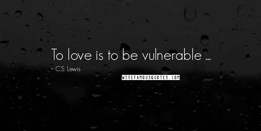 C.S. Lewis Quotes: To love is to be vulnerable ...