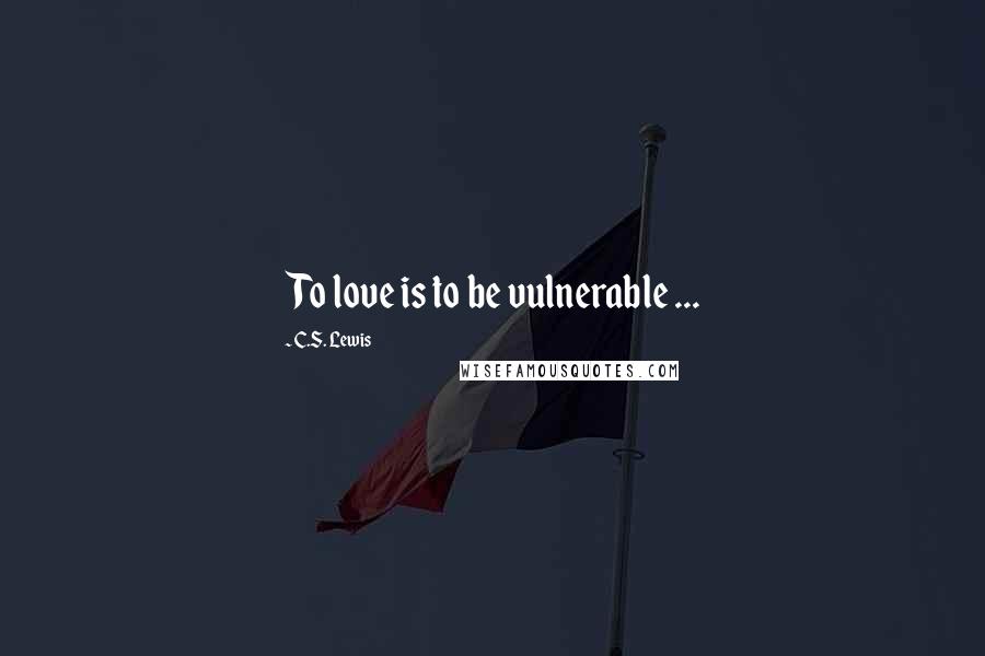 C.S. Lewis Quotes: To love is to be vulnerable ...