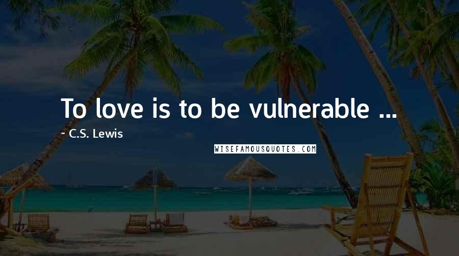 C.S. Lewis Quotes: To love is to be vulnerable ...