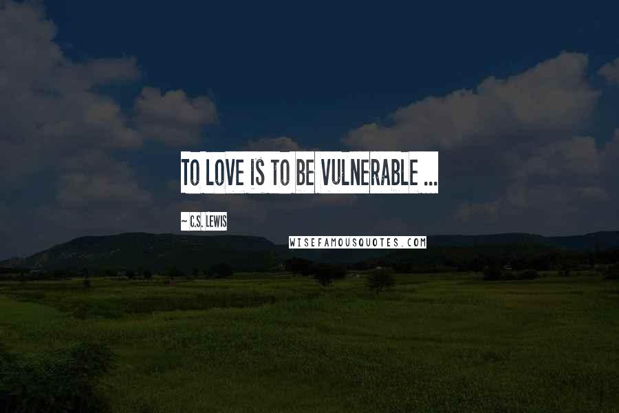 C.S. Lewis Quotes: To love is to be vulnerable ...