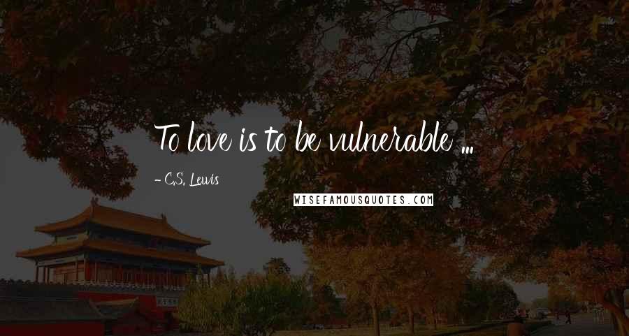 C.S. Lewis Quotes: To love is to be vulnerable ...