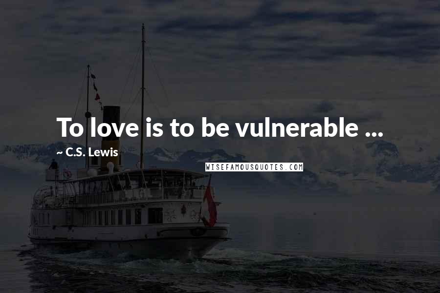 C.S. Lewis Quotes: To love is to be vulnerable ...