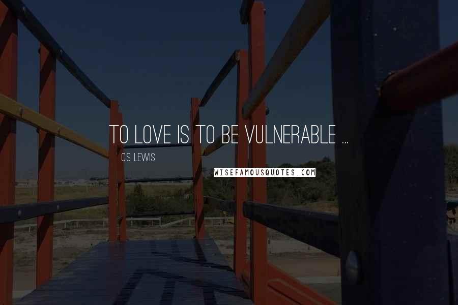 C.S. Lewis Quotes: To love is to be vulnerable ...