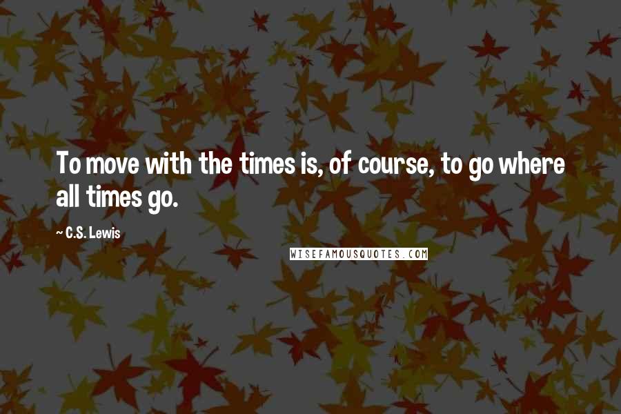 C.S. Lewis Quotes: To move with the times is, of course, to go where all times go.