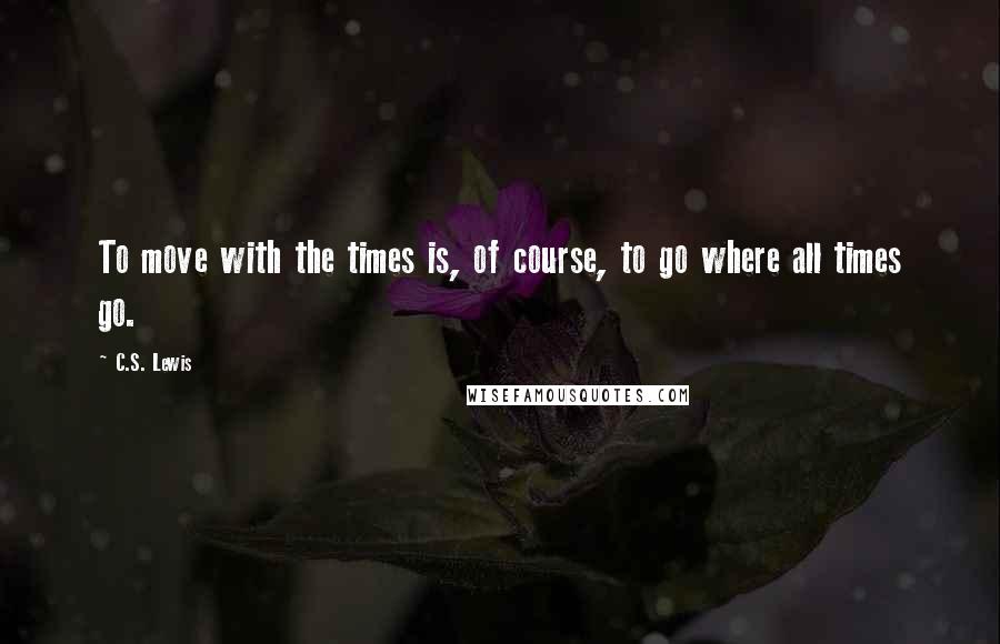 C.S. Lewis Quotes: To move with the times is, of course, to go where all times go.