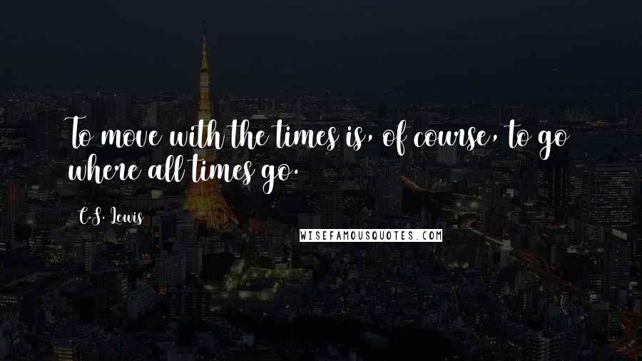 C.S. Lewis Quotes: To move with the times is, of course, to go where all times go.