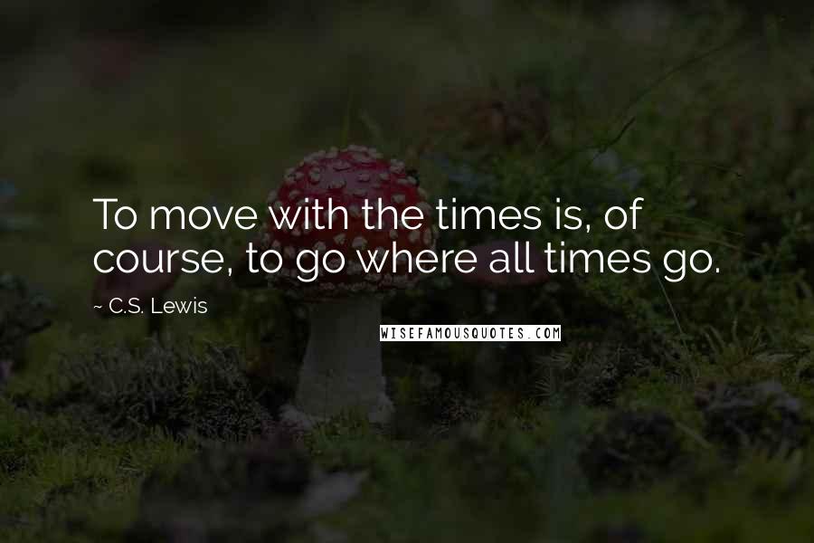 C.S. Lewis Quotes: To move with the times is, of course, to go where all times go.