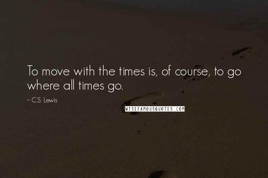 C.S. Lewis Quotes: To move with the times is, of course, to go where all times go.