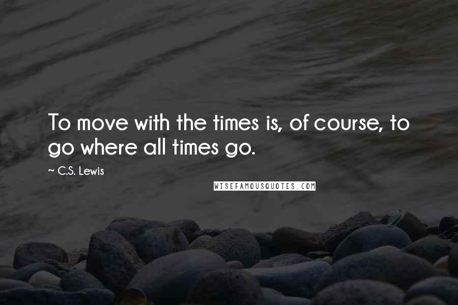 C.S. Lewis Quotes: To move with the times is, of course, to go where all times go.