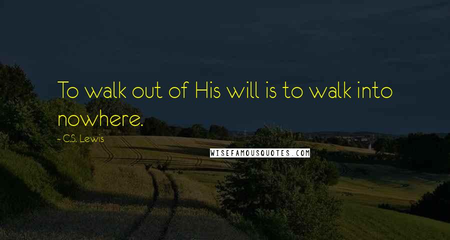 C.S. Lewis Quotes: To walk out of His will is to walk into nowhere.