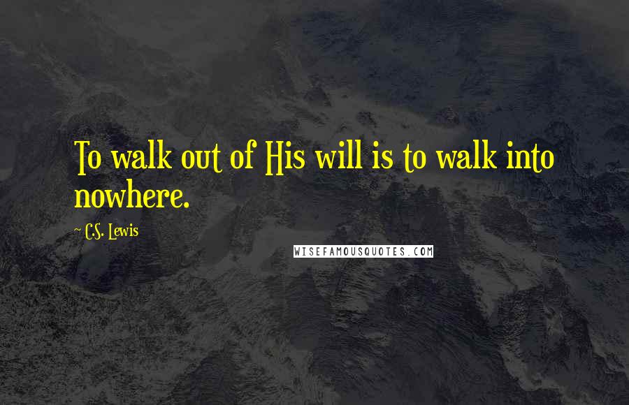 C.S. Lewis Quotes: To walk out of His will is to walk into nowhere.