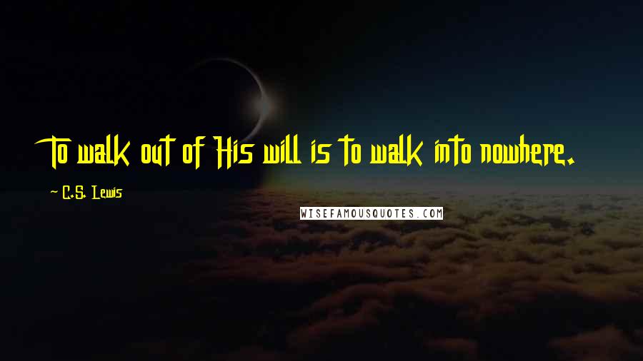 C.S. Lewis Quotes: To walk out of His will is to walk into nowhere.