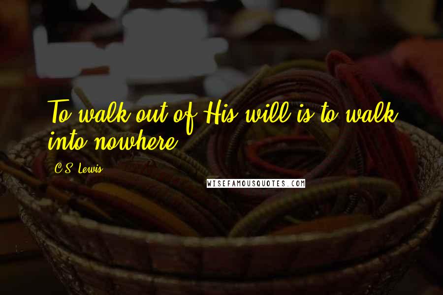 C.S. Lewis Quotes: To walk out of His will is to walk into nowhere.