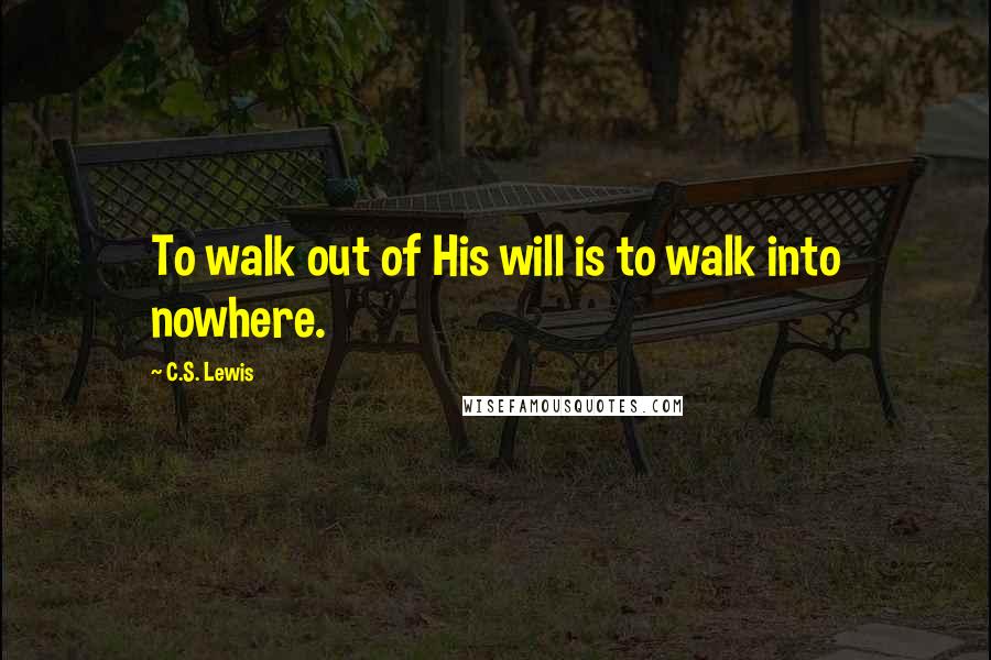 C.S. Lewis Quotes: To walk out of His will is to walk into nowhere.