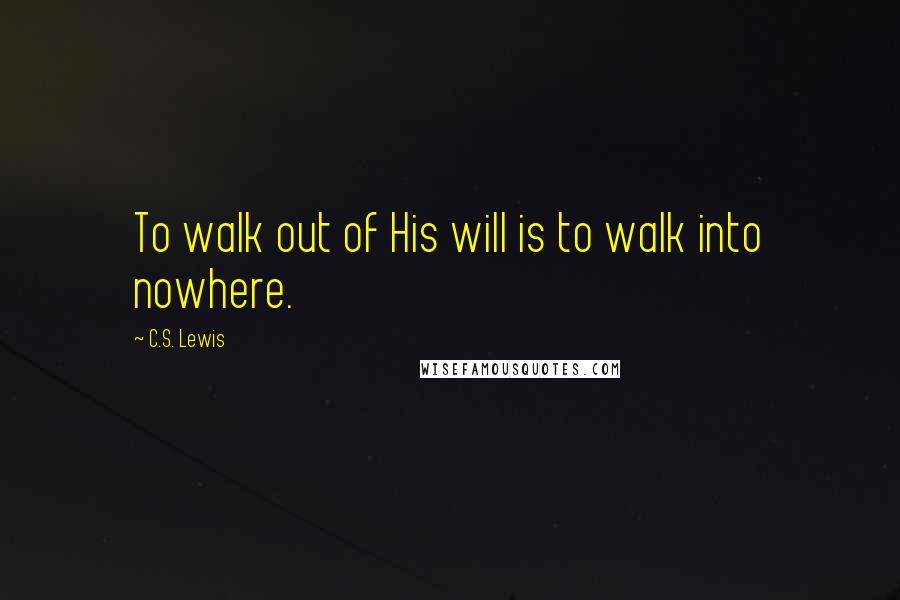 C.S. Lewis Quotes: To walk out of His will is to walk into nowhere.