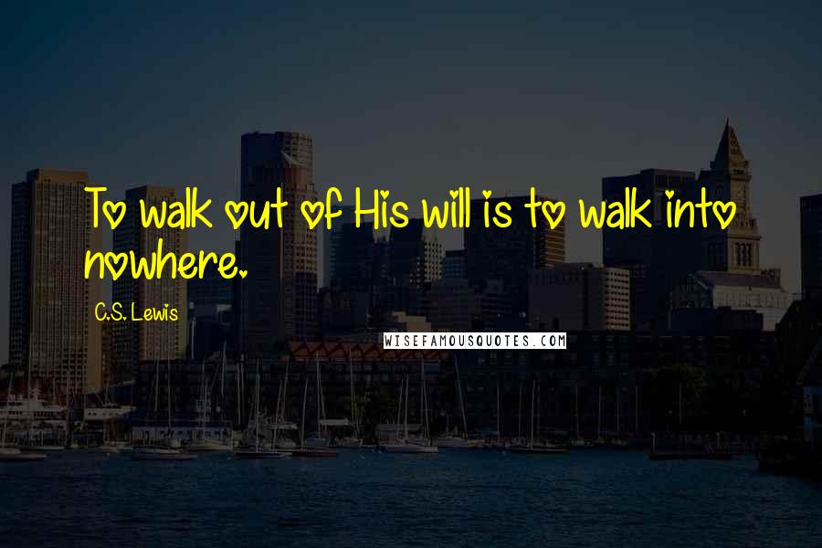 C.S. Lewis Quotes: To walk out of His will is to walk into nowhere.