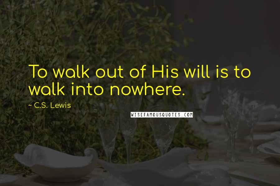 C.S. Lewis Quotes: To walk out of His will is to walk into nowhere.