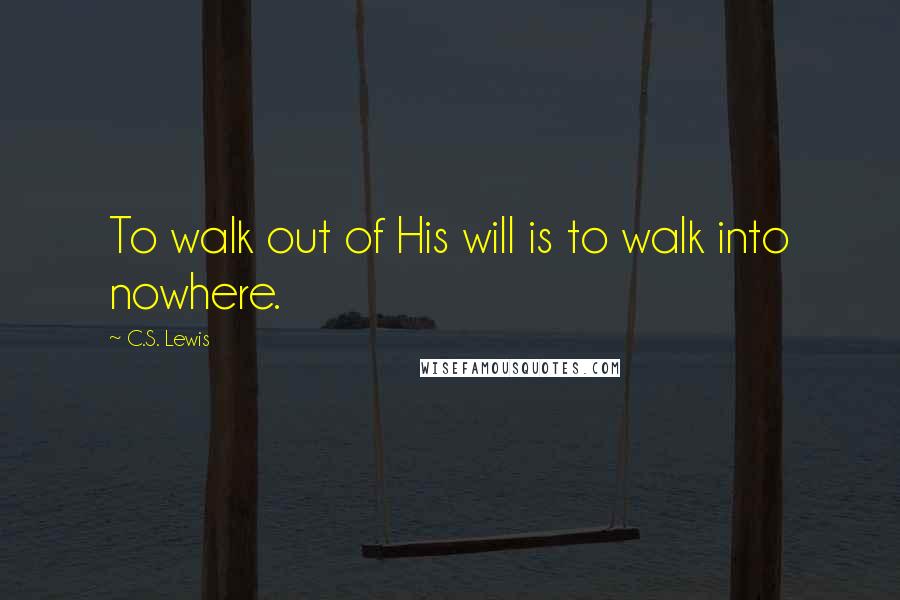 C.S. Lewis Quotes: To walk out of His will is to walk into nowhere.