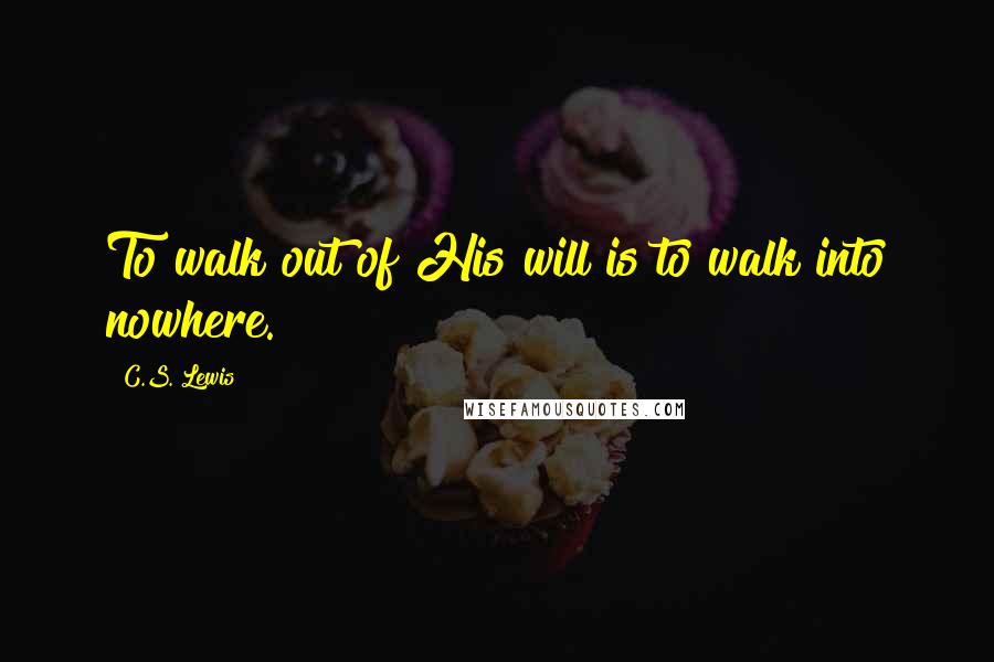 C.S. Lewis Quotes: To walk out of His will is to walk into nowhere.