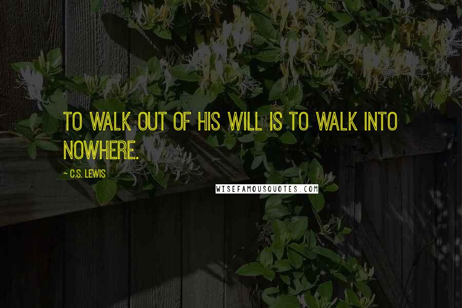 C.S. Lewis Quotes: To walk out of His will is to walk into nowhere.