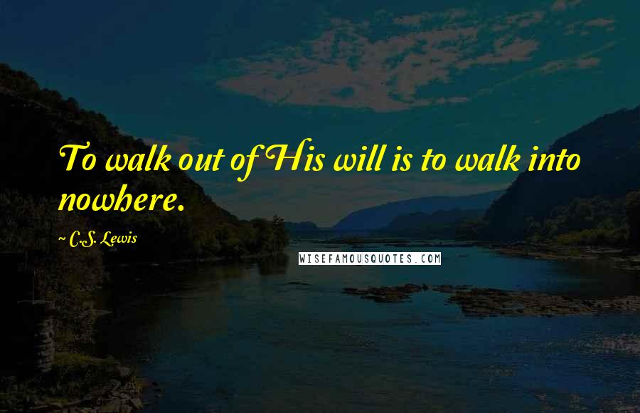 C.S. Lewis Quotes: To walk out of His will is to walk into nowhere.