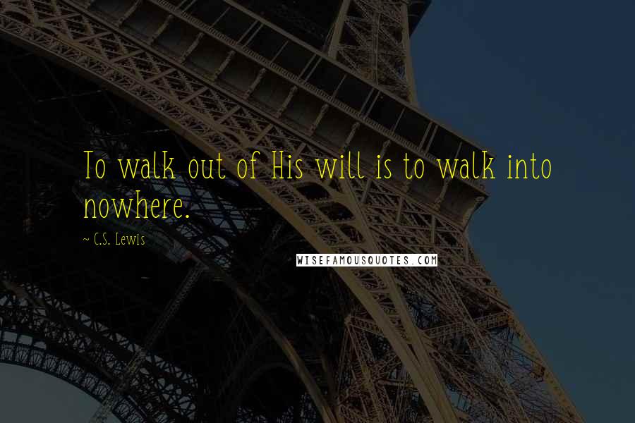 C.S. Lewis Quotes: To walk out of His will is to walk into nowhere.