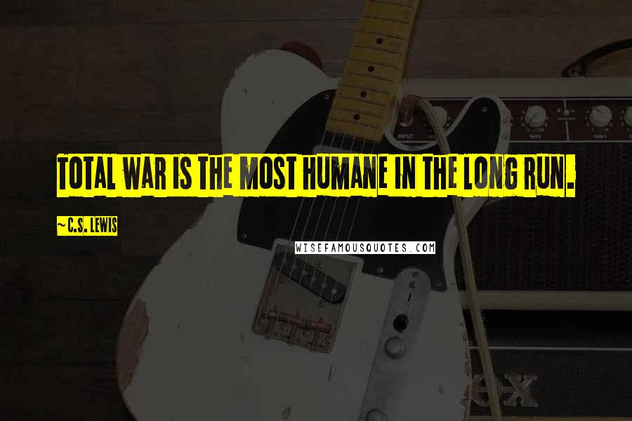 C.S. Lewis Quotes: Total war is the most humane in the long run.