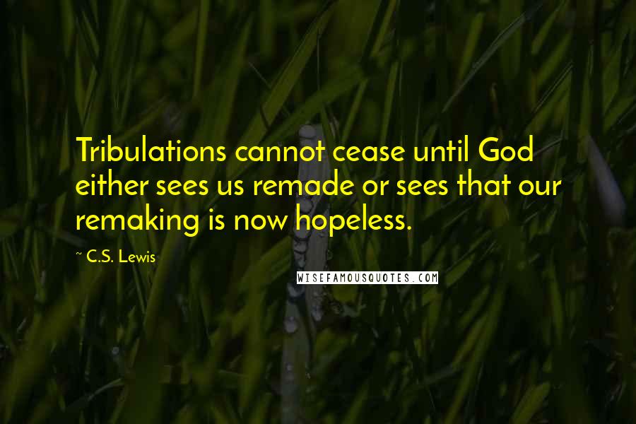 C.S. Lewis Quotes: Tribulations cannot cease until God either sees us remade or sees that our remaking is now hopeless.