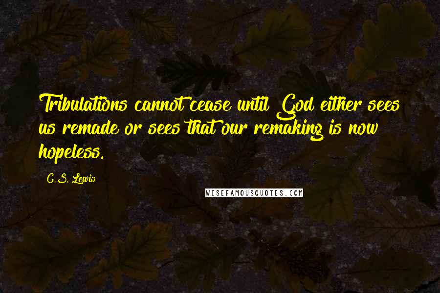 C.S. Lewis Quotes: Tribulations cannot cease until God either sees us remade or sees that our remaking is now hopeless.