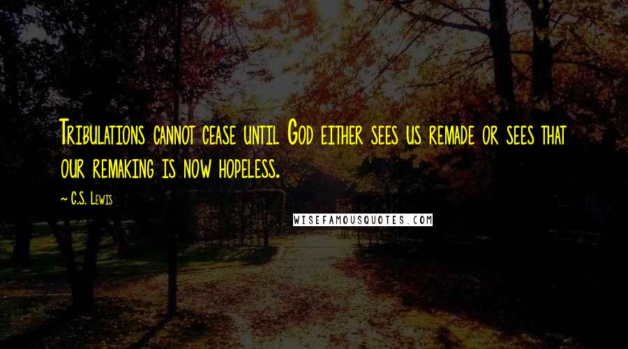 C.S. Lewis Quotes: Tribulations cannot cease until God either sees us remade or sees that our remaking is now hopeless.