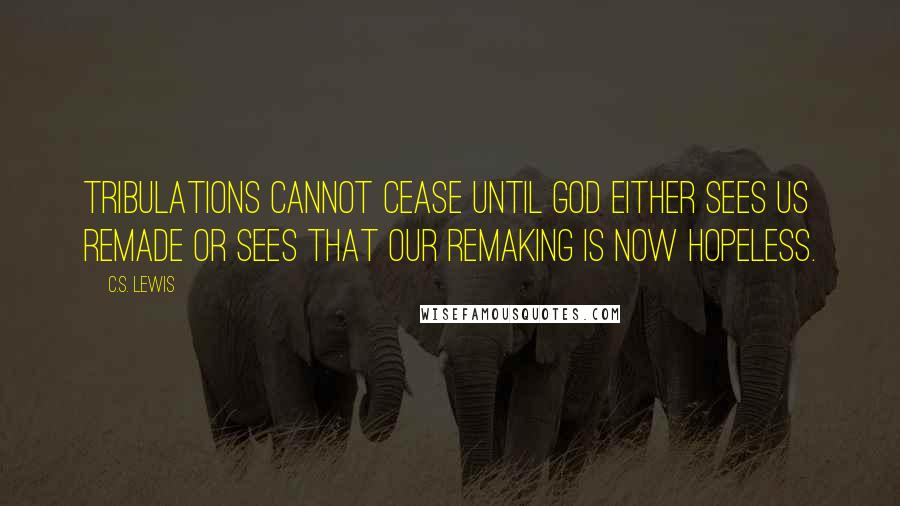 C.S. Lewis Quotes: Tribulations cannot cease until God either sees us remade or sees that our remaking is now hopeless.