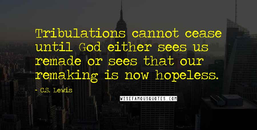 C.S. Lewis Quotes: Tribulations cannot cease until God either sees us remade or sees that our remaking is now hopeless.