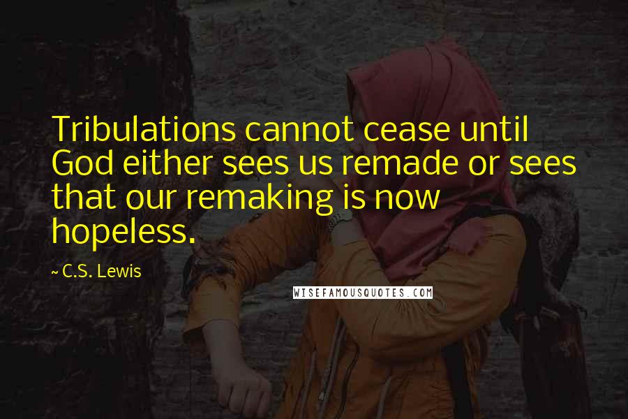 C.S. Lewis Quotes: Tribulations cannot cease until God either sees us remade or sees that our remaking is now hopeless.