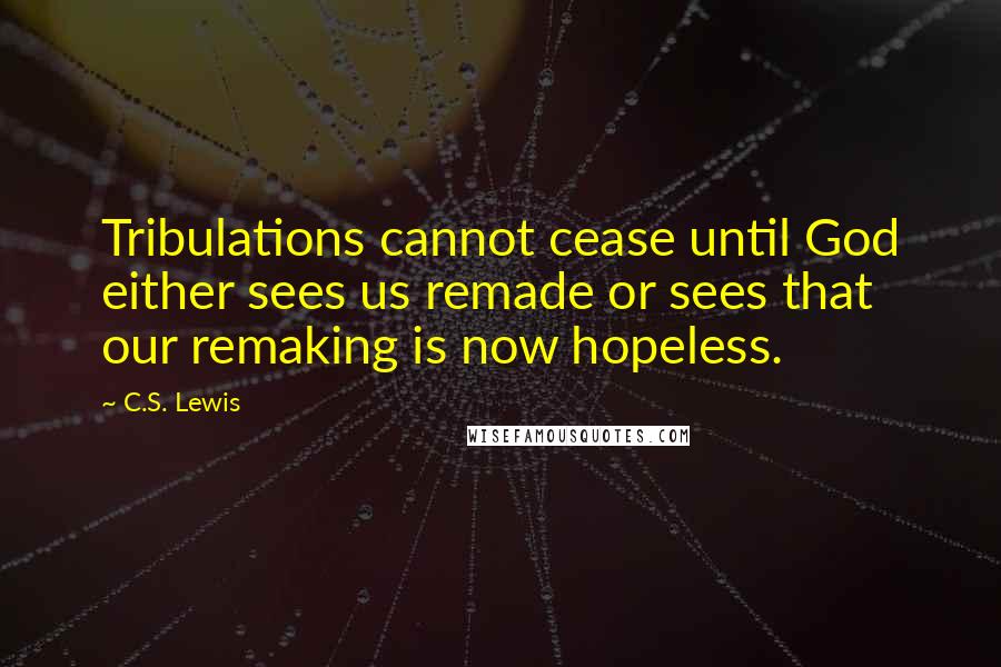 C.S. Lewis Quotes: Tribulations cannot cease until God either sees us remade or sees that our remaking is now hopeless.