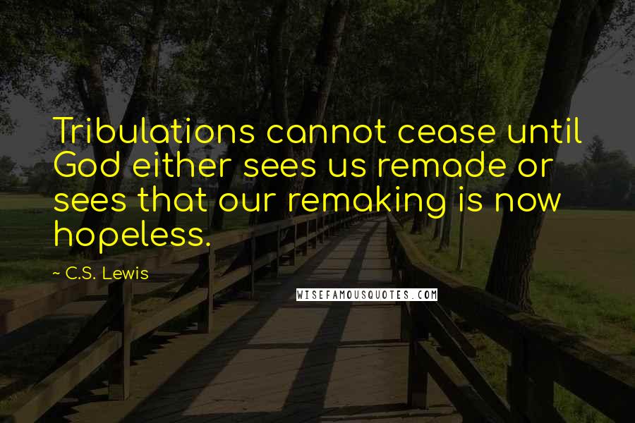 C.S. Lewis Quotes: Tribulations cannot cease until God either sees us remade or sees that our remaking is now hopeless.