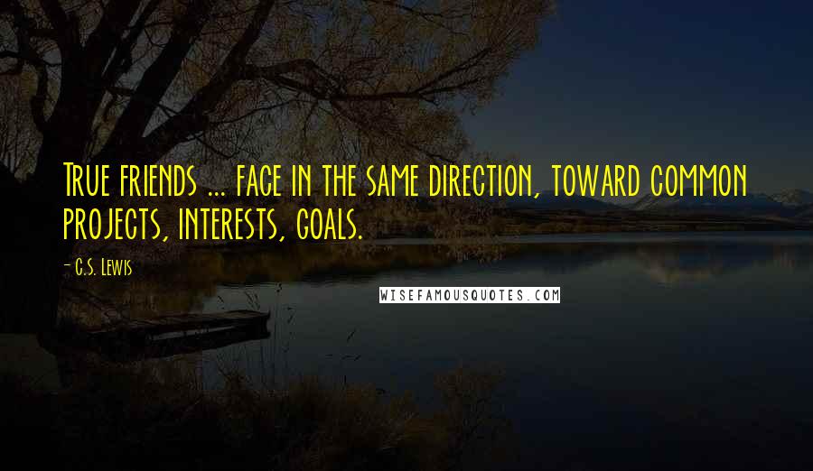 C.S. Lewis Quotes: True friends ... face in the same direction, toward common projects, interests, goals.
