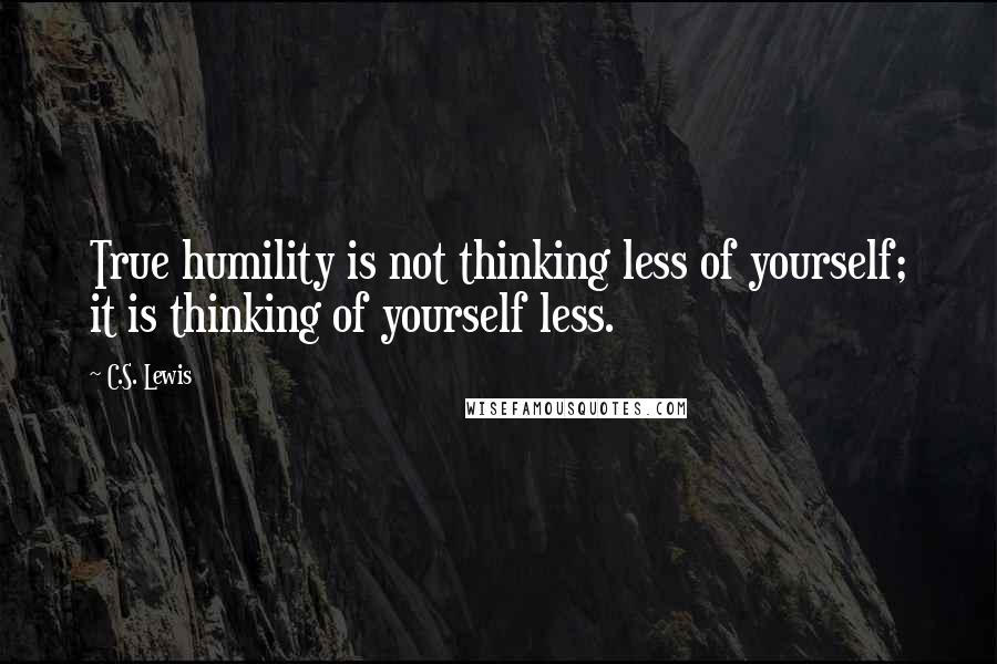 C.S. Lewis Quotes: True humility is not thinking less of yourself; it is thinking of yourself less.