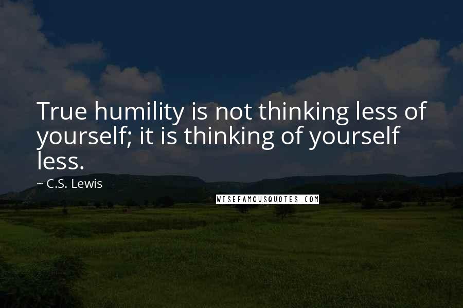 C.S. Lewis Quotes: True humility is not thinking less of yourself; it is thinking of yourself less.