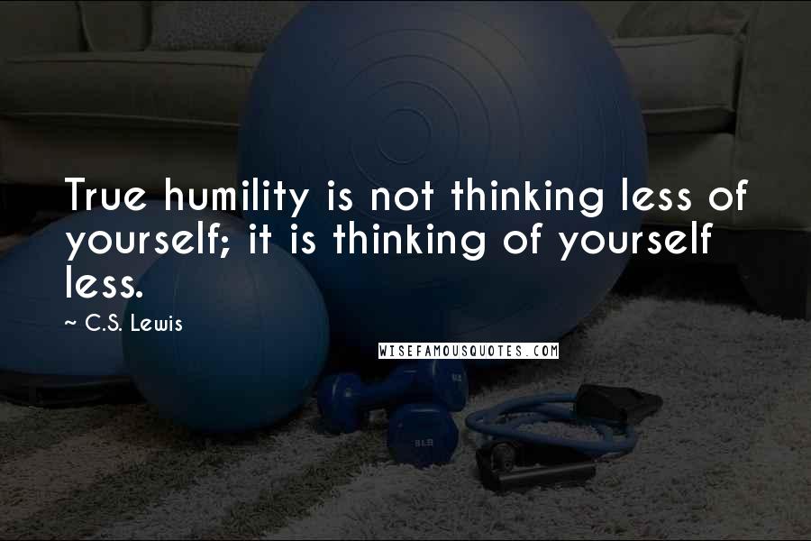 C.S. Lewis Quotes: True humility is not thinking less of yourself; it is thinking of yourself less.