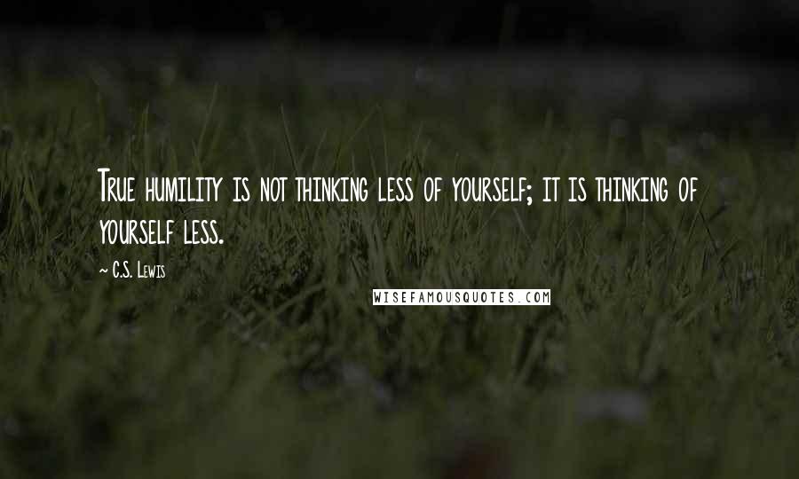 C.S. Lewis Quotes: True humility is not thinking less of yourself; it is thinking of yourself less.