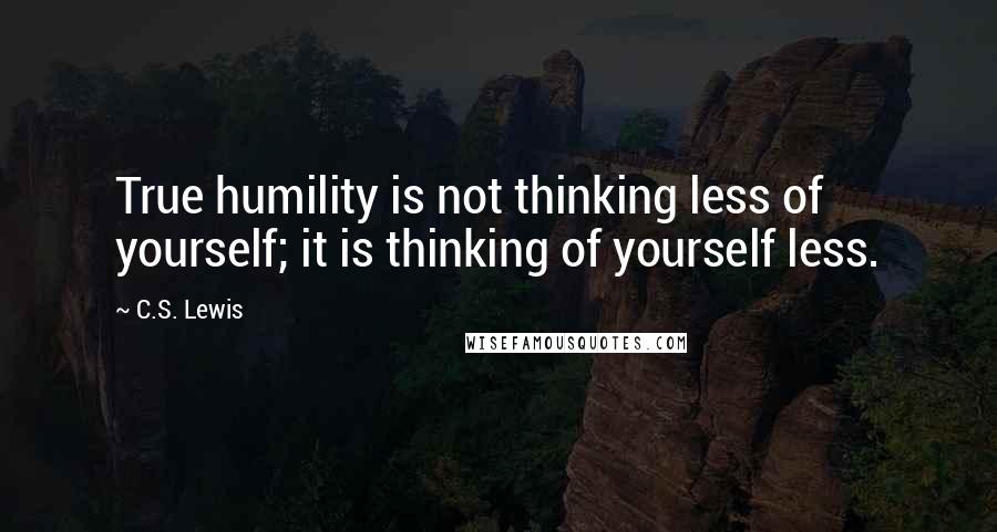 C.S. Lewis Quotes: True humility is not thinking less of yourself; it is thinking of yourself less.