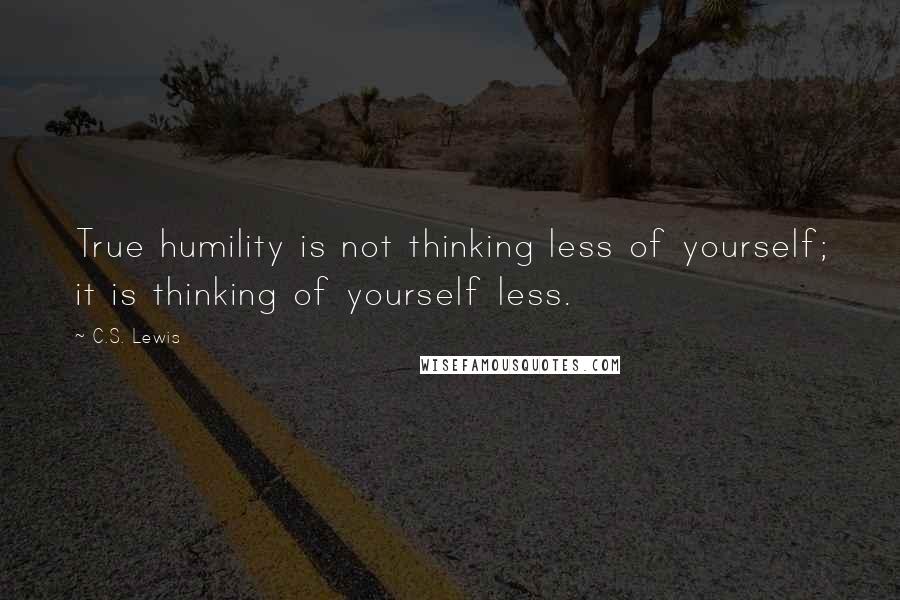 C.S. Lewis Quotes: True humility is not thinking less of yourself; it is thinking of yourself less.