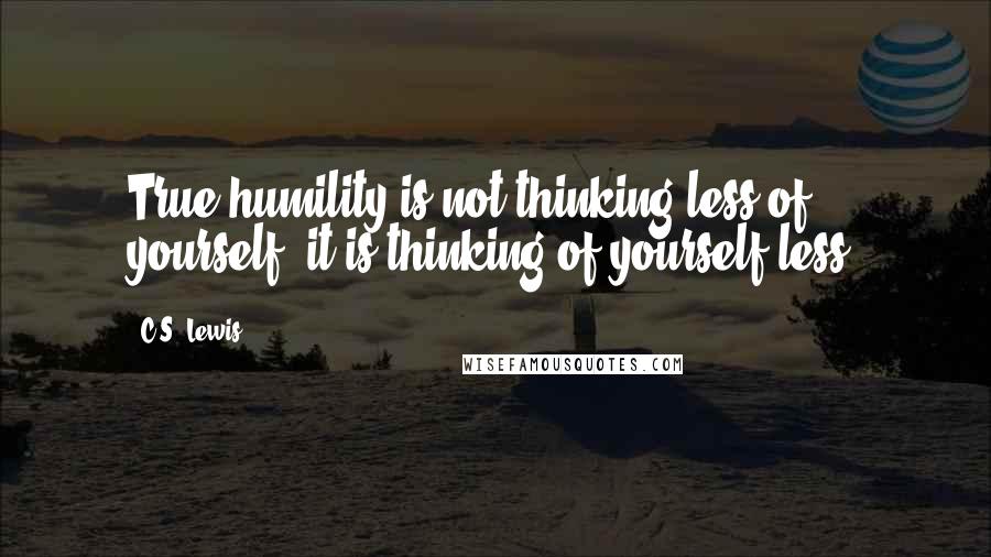 C.S. Lewis Quotes: True humility is not thinking less of yourself; it is thinking of yourself less.